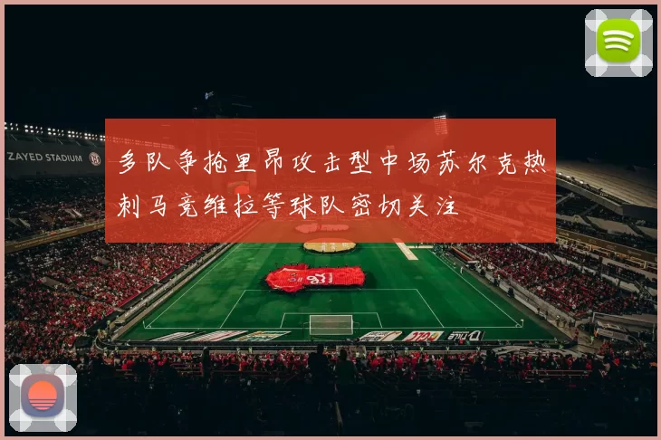多队争抢里昂攻击型中场苏尔克热刺马竞维拉等球队密切关注