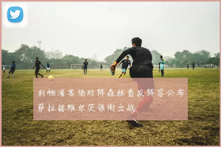 利物浦客场对阵森林首发阵容公布萨拉赫维尔茨领衔出战
