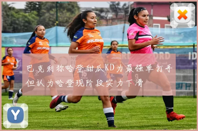 巴克利称哈登甜瓜KD为最强单打手但认为哈登现阶段实力下滑