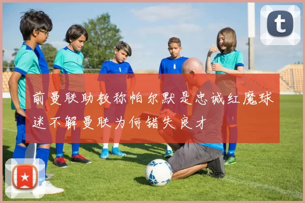 前曼联助教称帕尔默是忠诚红魔球迷不解曼联为何错失良才