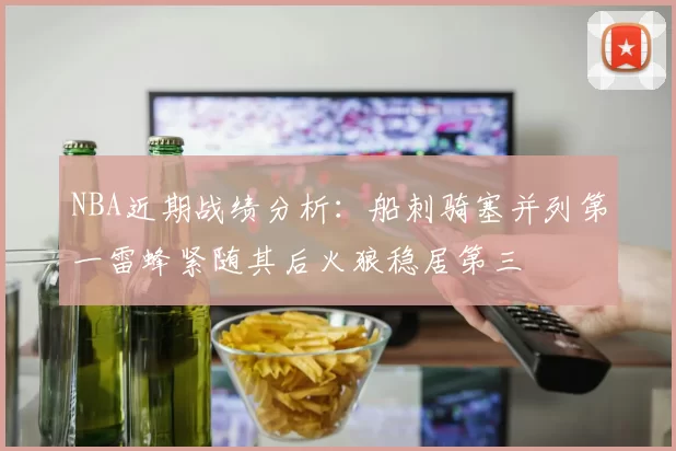 NBA近期战绩分析：船刺骑塞并列第一雷蜂紧随其后火狼稳居第三