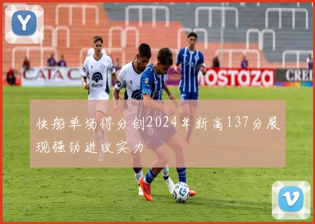 快船单场得分创2024年新高137分展现强劲进攻实力