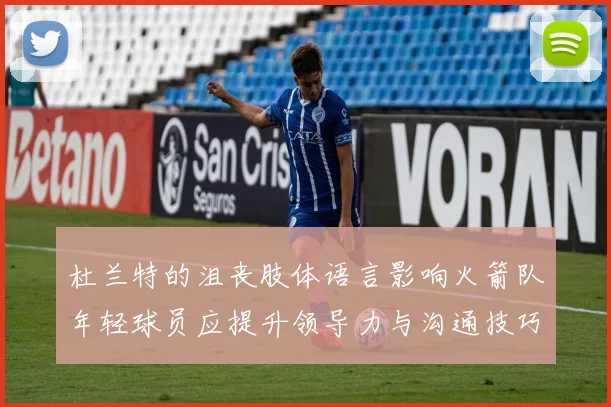 杜兰特的沮丧肢体语言影响火箭队年轻球员应提升领导力与沟通技巧