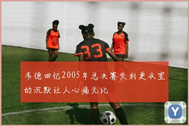 韦德回忆2005年总决赛失利更衣室的沉默让人心痛无比
