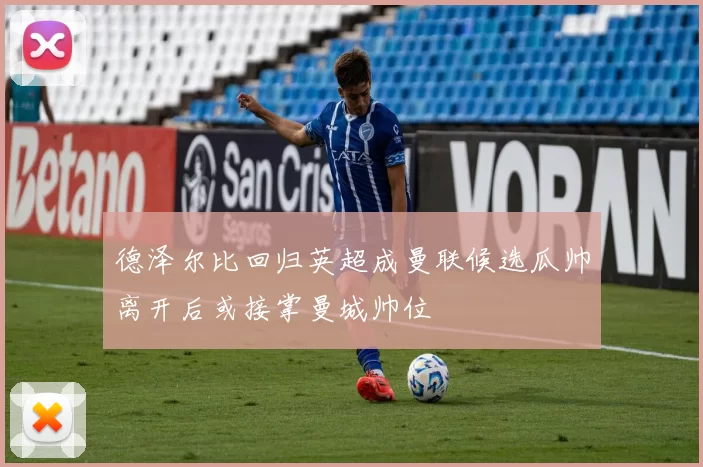 德泽尔比回归英超成曼联候选瓜帅离开后或接掌曼城帅位
