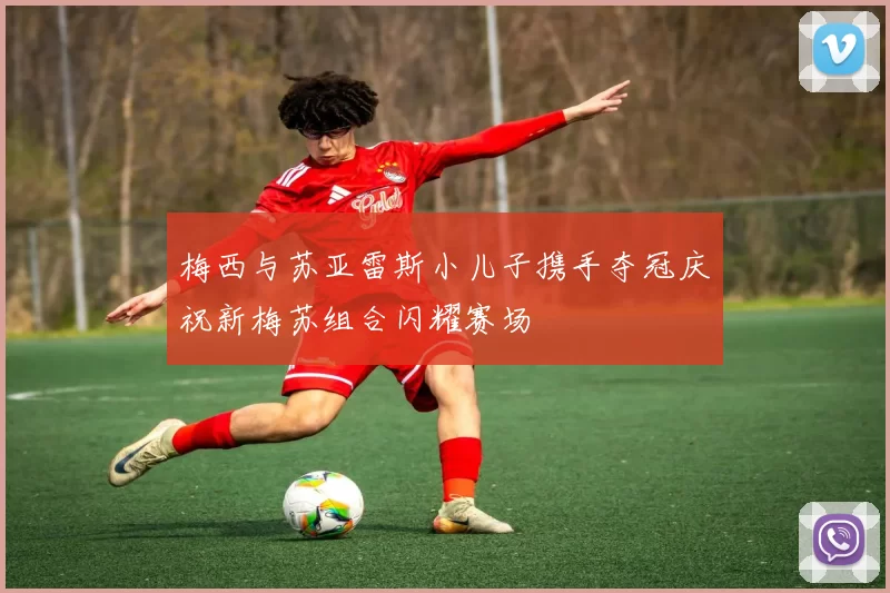 梅西与苏亚雷斯小儿子携手夺冠庆祝新梅苏组合闪耀赛场