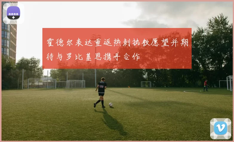 霍德尔表达重返热刺执教愿望并期待与罗比基恩携手合作