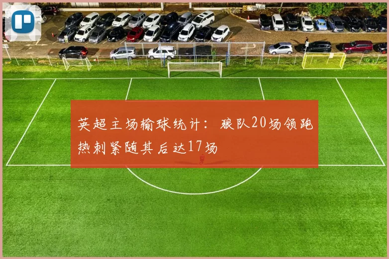 英超主场输球统计：狼队20场领跑热刺紧随其后达17场
