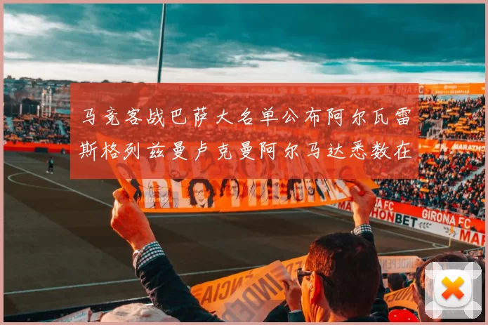 马竞客战巴萨大名单公布阿尔瓦雷斯格列兹曼卢克曼阿尔马达悉数在列