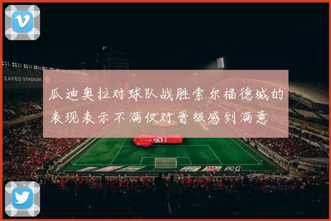 瓜迪奥拉对球队战胜索尔福德城的表现表示不满仅对晋级感到满意
