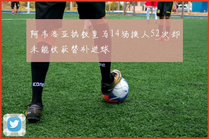 阿韦洛亚执教皇马14场换人52次却未能收获替补进球