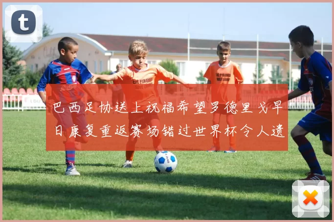 巴西足协送上祝福希望罗德里戈早日康复重返赛场错过世界杯令人遗憾