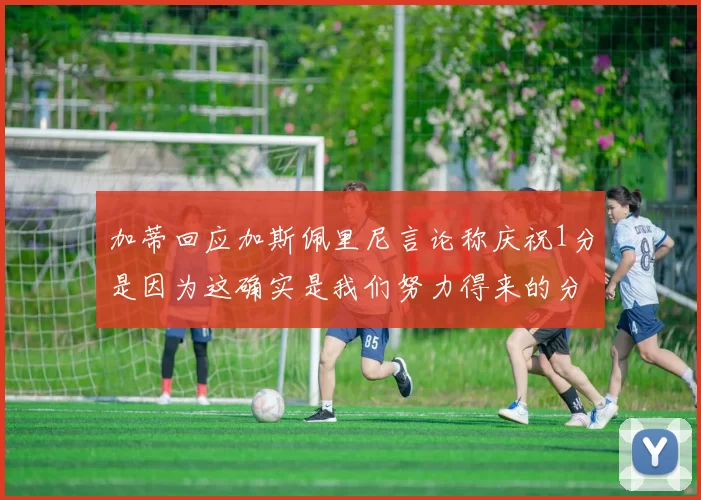 加蒂回应加斯佩里尼言论称庆祝1分是因为这确实是我们努力得来的分数