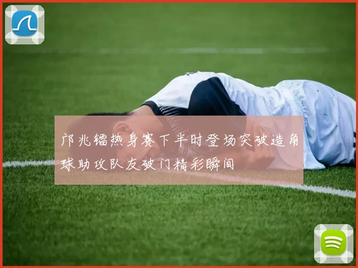邝兆镭热身赛下半时登场突破造角球助攻队友破门精彩瞬间