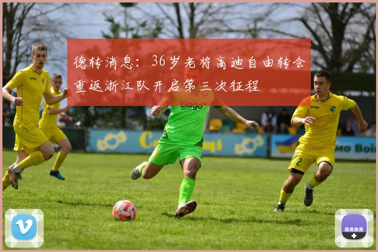 德转消息：36岁老将高迪自由转会重返浙江队开启第三次征程