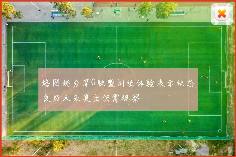 塔图姆分享G联盟训练体验表示状态良好未来复出仍需观察
