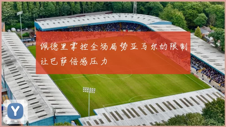 佩德里掌控全场局势亚马尔的限制让巴萨倍感压力