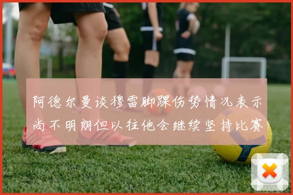 阿德尔曼谈穆雷脚踝伤势情况表示尚不明朗但以往他会继续坚持比赛