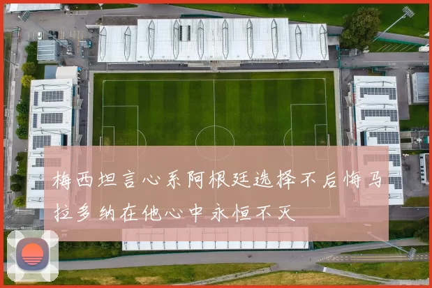 梅西坦言心系阿根廷选择不后悔马拉多纳在他心中永恒不灭
