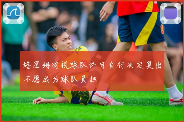 塔图姆将视球队许可自行决定复出不愿成为球队负担