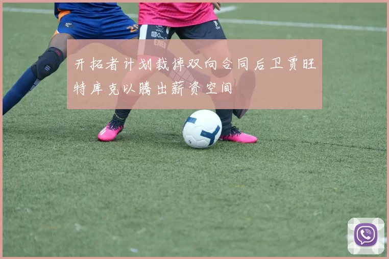 开拓者计划裁掉双向合同后卫贾旺特库克以腾出薪资空间