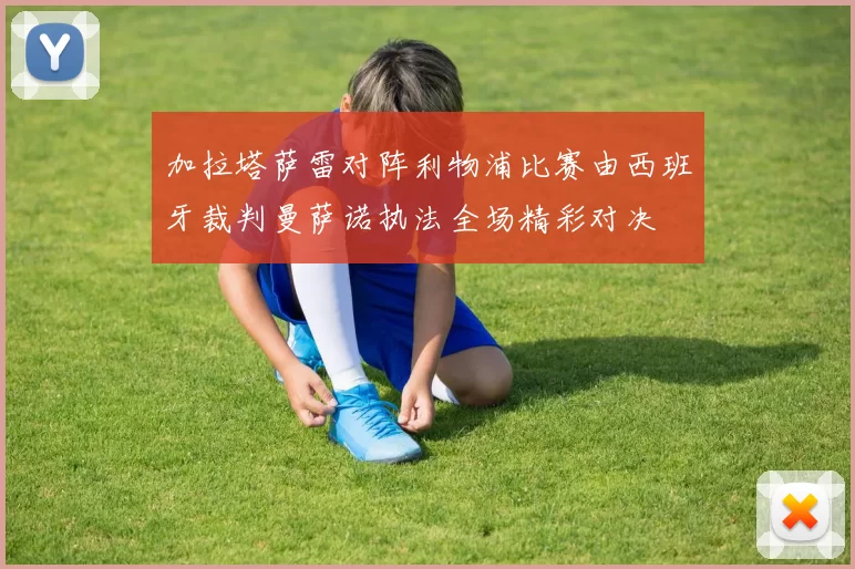 加拉塔萨雷对阵利物浦比赛由西班牙裁判曼萨诺执法全场精彩对决