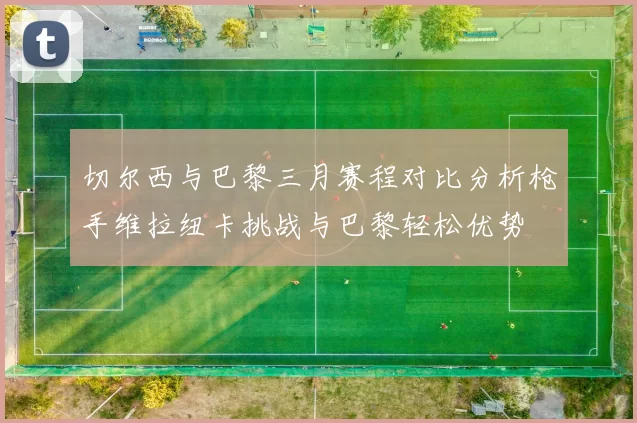 切尔西与巴黎三月赛程对比分析枪手维拉纽卡挑战与巴黎轻松优势
