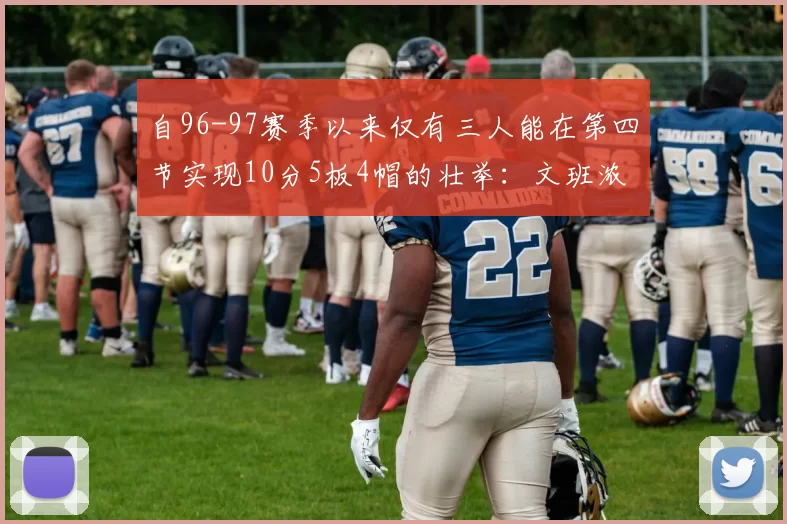 自96-97赛季以来仅有三人能在第四节实现10分5板4帽的壮举：文班浓眉伍德