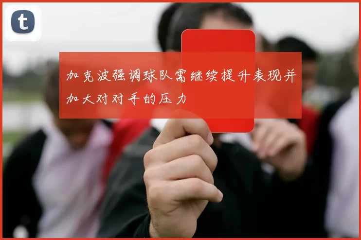 加克波强调球队需继续提升表现并加大对对手的压力