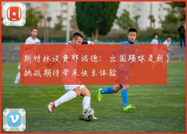 斯特林谈费耶诺德：出国踢球是新挑战期待带来快乐体验