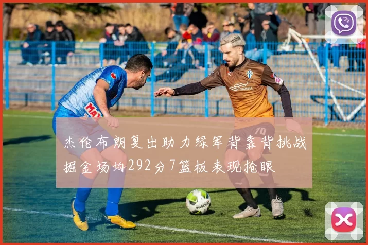 杰伦布朗复出助力绿军背靠背挑战掘金场均292分7篮板表现抢眼