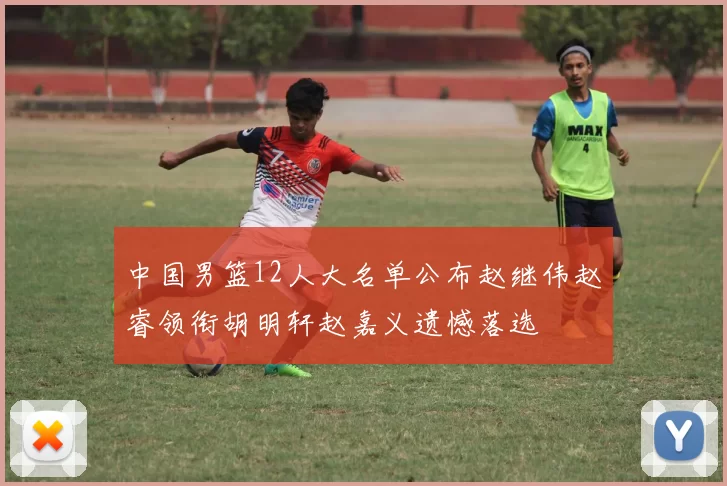 中国男篮12人大名单公布赵继伟赵睿领衔胡明轩赵嘉义遗憾落选