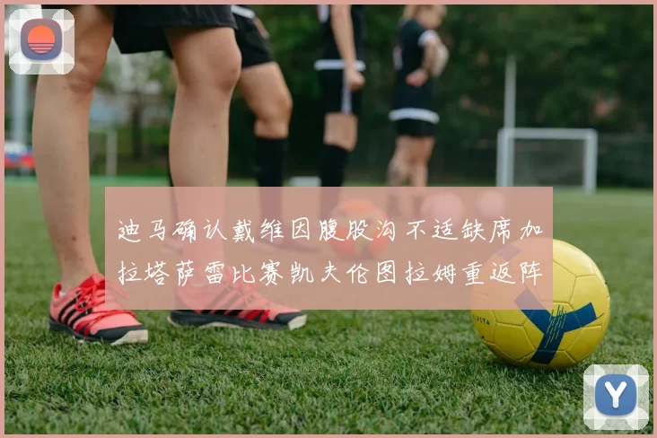 迪马确认戴维因腹股沟不适缺席加拉塔萨雷比赛凯夫伦图拉姆重返阵容