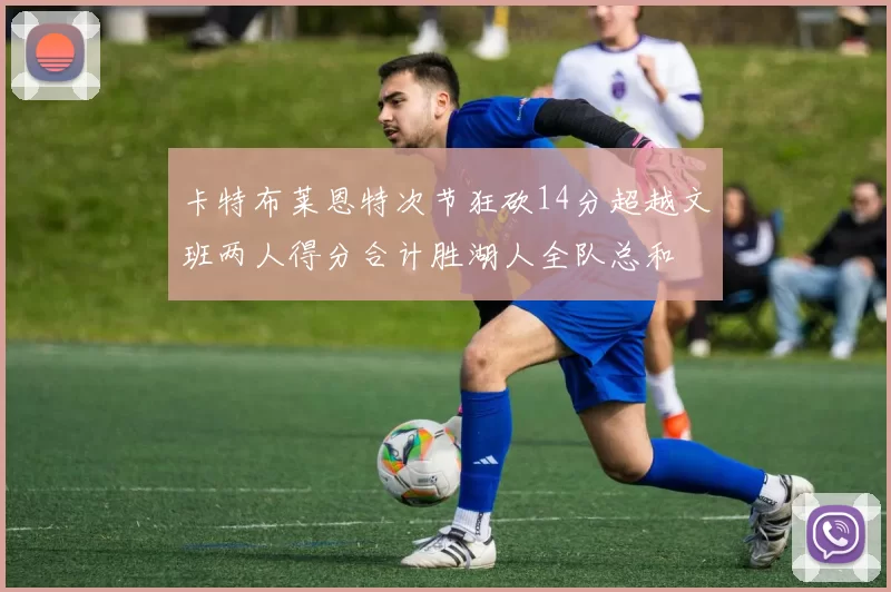 卡特布莱恩特次节狂砍14分超越文班两人得分合计胜湖人全队总和