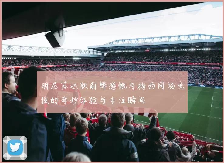 明尼苏达联前锋感慨与梅西同场竞技的奇妙体验与专注瞬间