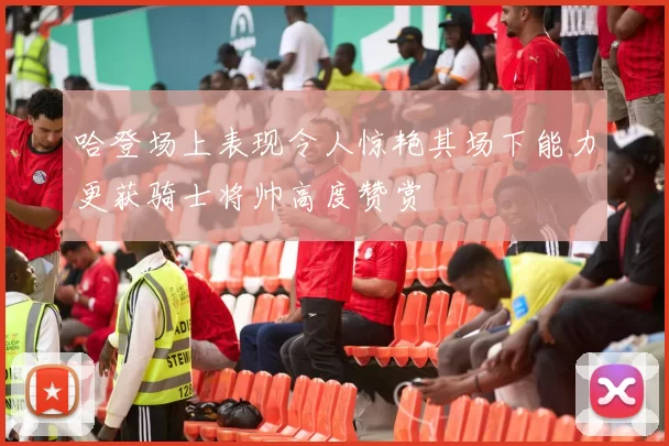 哈登场上表现令人惊艳其场下能力更获骑士将帅高度赞赏